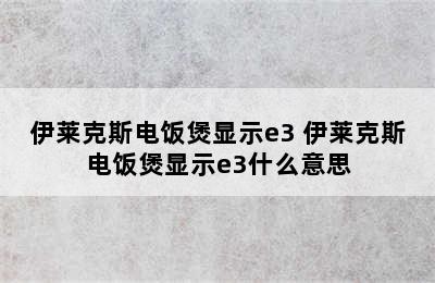 伊莱克斯电饭煲显示e3 伊莱克斯电饭煲显示e3什么意思